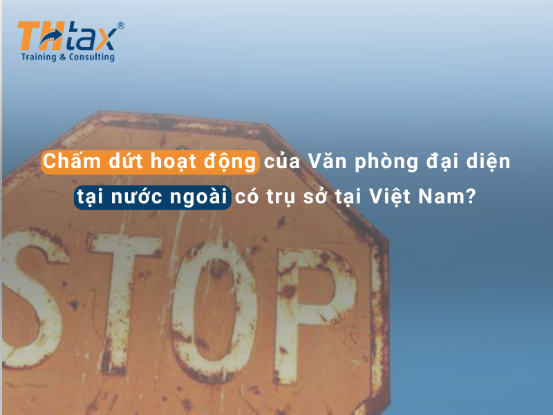 Chấm dứt hoạt động của Văn phòng đại diện tại nước ngoài có trụ sở tại Việt Nam?